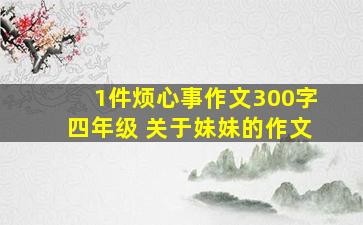 1件烦心事作文300字四年级 关于妹妹的作文